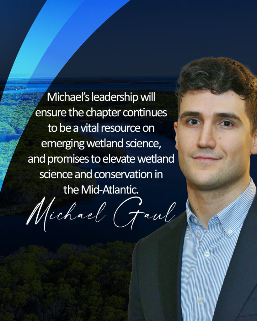 Headshot of Michael Gaul with statement, "Michael’s leadership will ensure the chapter continues to be a vital resource on emerging wetland science, and promises to elevate wetland science and conservation in the Mid-Atlantic."