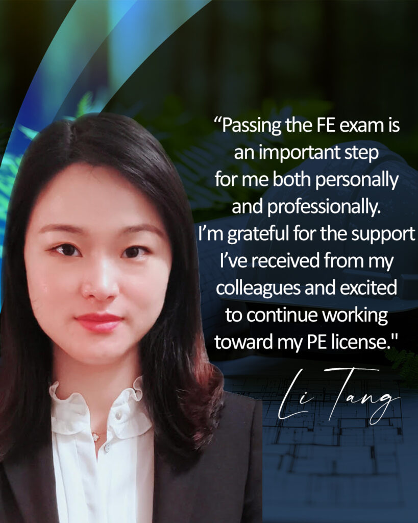Headshot of Li Tang, EIT, Senior Engineer. "Passing the FE exam is an important step for me both personally and professionally. I’m grateful for the support I’ve received from my colleagues and excited to continue working toward my PE license.."